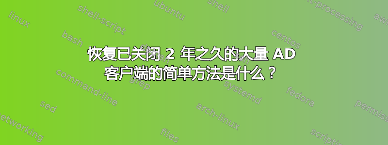 恢复已关闭 2 年之久的大量 AD 客户端的简单方法是什么？