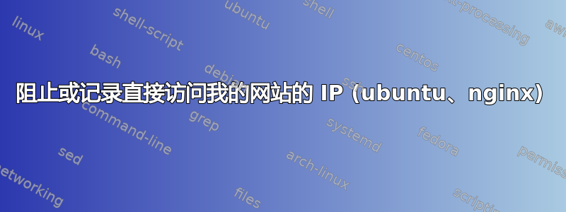 阻止或记录直接访问我的网站的 IP (ubuntu、nginx)