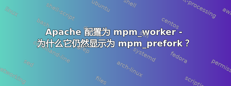 Apache 配置为 mpm_worker - 为什么它仍然显示为 mpm_prefork？