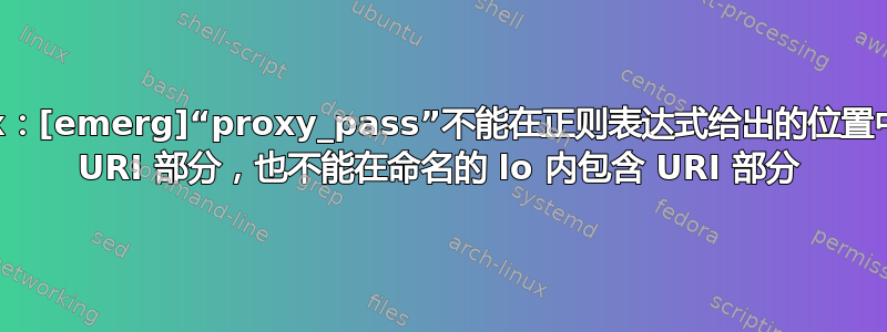 nginx：[emerg]“proxy_pass”不能在正则表达式给出的位置中包含 URI 部分，也不能在命名的 lo 内包含 URI 部分