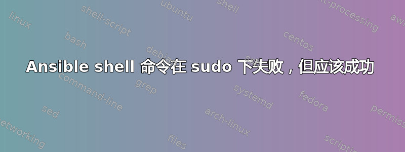 Ansible shell 命令在 sudo 下失败，但应该成功