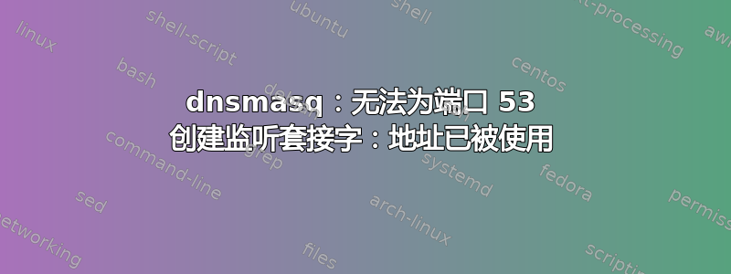 dnsmasq：无法为端口 53 创建监听套接字：地址已被使用