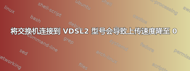 将交换机连接到 VDSL2 型号会导致上传速度降至 0