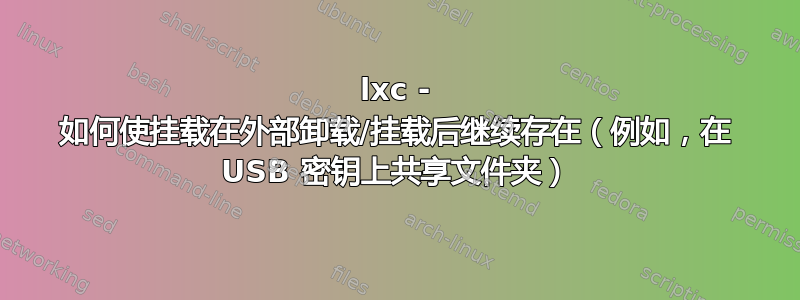 lxc - 如何使挂载在外部卸载/挂载后继续存在（例如，在 USB 密钥上共享文件夹）