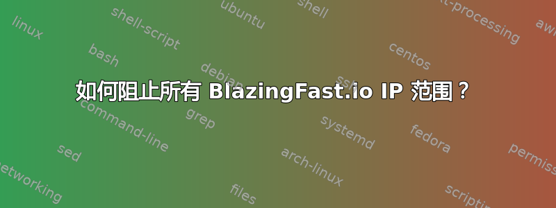 如何阻止所有 BlazingFast.io IP 范围？