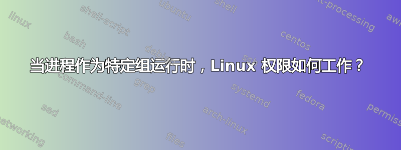 当进程作为特定组运行时，Linux 权限如何工作？