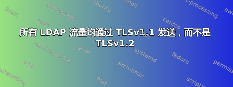 所有 LDAP 流量均通过 TLSv1.1 发送，而不是 TLSv1.2