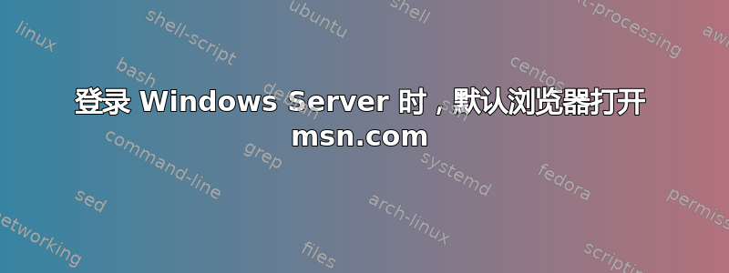 登录 Windows Server 时，默认浏览器打开 msn.com