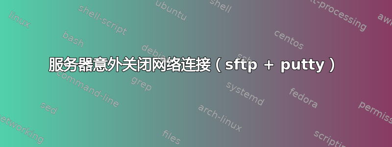 服务器意外关闭网络连接（sftp + putty）