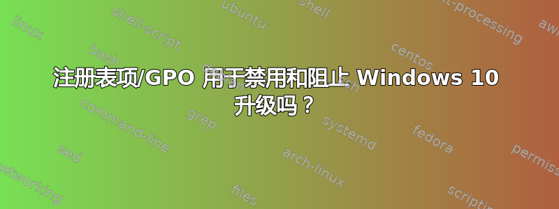 注册表项/GPO 用于禁用和阻止 Windows 10 升级吗？