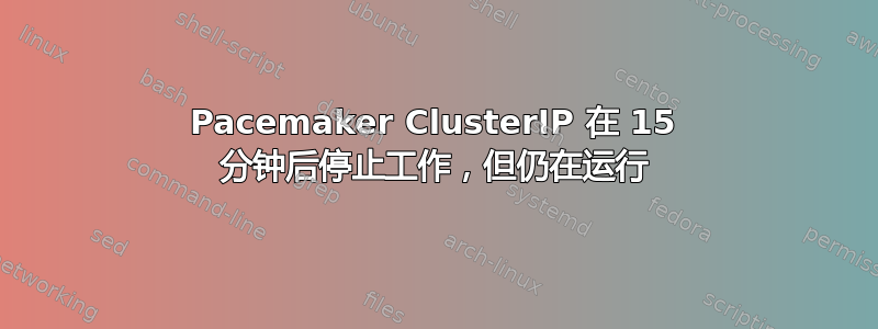 Pacemaker ClusterIP 在 15 分钟后停止工作，但仍在运行