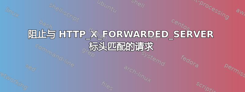 阻止与 HTTP_X_FORWARDED_SERVER 标头匹配的请求