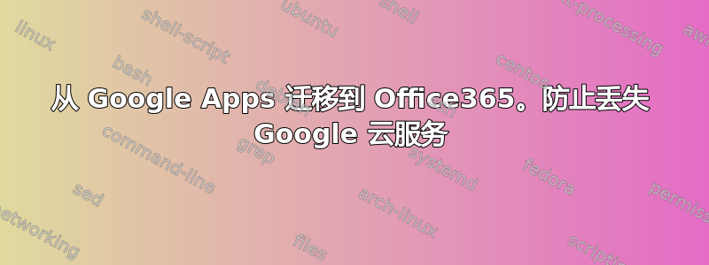 从 Google Apps 迁移到 Office365。防止丢失 Google 云服务