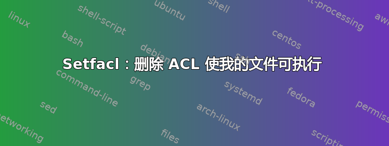 Setfacl：删除 ACL 使我的文件可执行