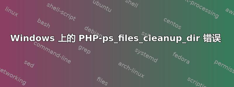 Windows 上的 PHP-ps_files_cleanup_dir 错误