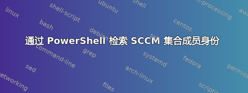 通过 PowerShell 检索 SCCM 集合成员身份