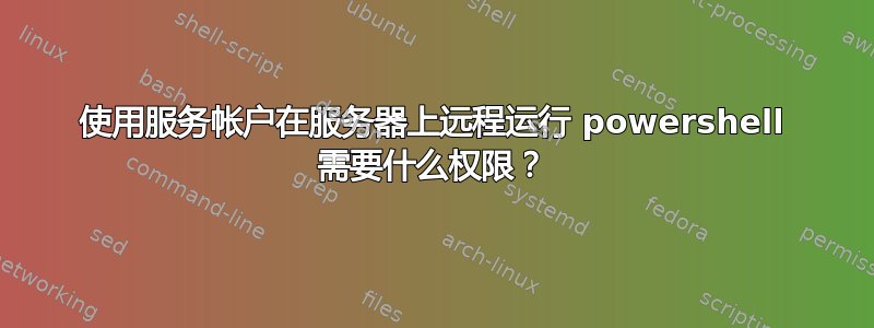 使用服务帐户在服务器上远程运行 powershell 需要什么权限？