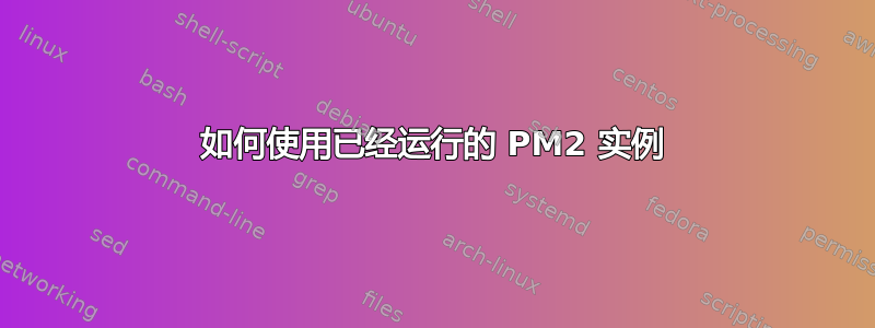 如何使用已经运行的 PM2 实例