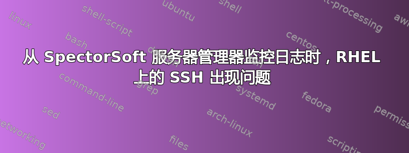 从 SpectorSoft 服务器管理器监控日志时，RHEL 上的 SSH 出现问题