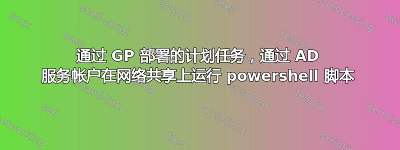 通过 GP 部署的计划任务，通过 AD 服务帐户在网络共享上运行 powershell 脚本