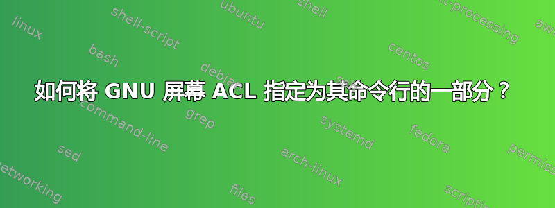 如何将 GNU 屏幕 ACL 指定为其命令行的一部分？