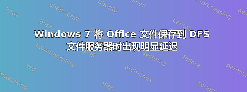 Windows 7 将 Office 文件保存到 DFS 文件服务器时出现明显延迟