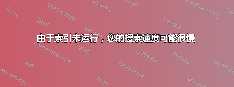 由于索引未运行，您的搜索速度可能很慢