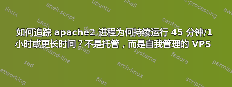 如何追踪 apache2 进程为何持续运行 45 分钟/1 小时或更长时间？不是托管，而是自我管理的 VPS 