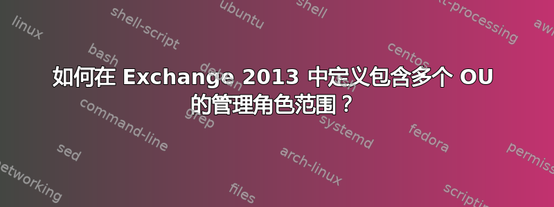 如何在 Exchange 2013 中定义包含多个 OU 的管理角色范围？