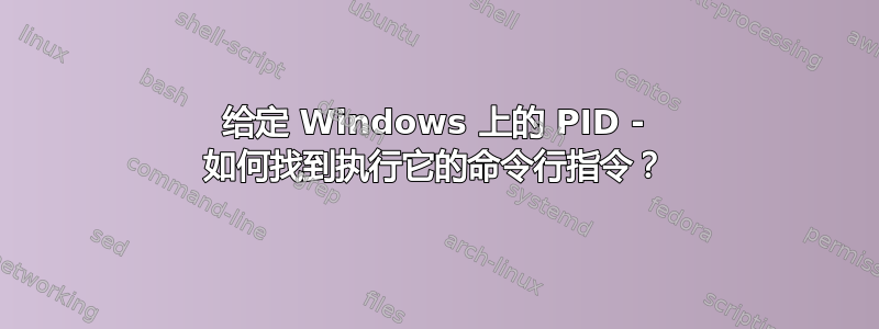 给定 Windows 上的 PID - 如何找到执行它的命令行指令？