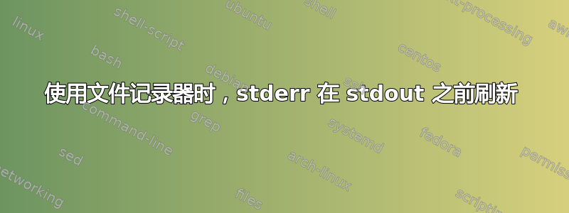 使用文件记录器时，stderr 在 stdout 之前刷新