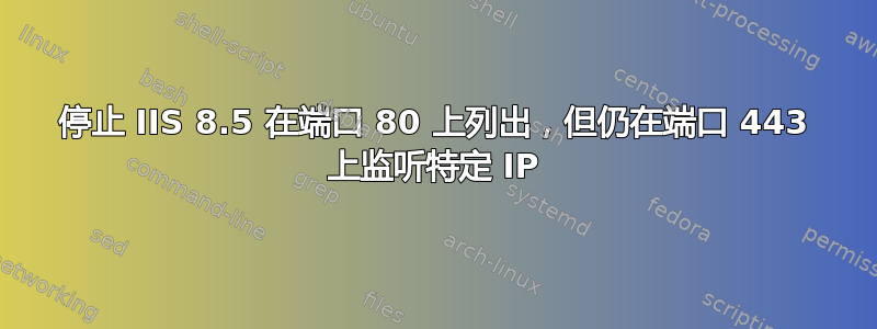 停止 IIS 8.5 在端口 80 上列出，但仍在端口 443 上监听特定 IP