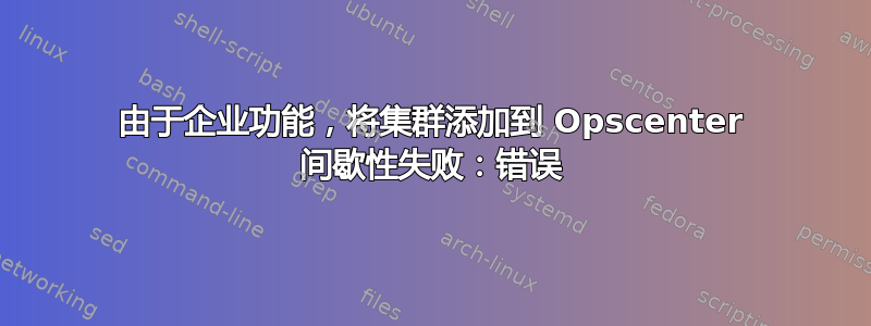 由于企业功能，将集群添加到 Opscenter 间歇性失败：错误