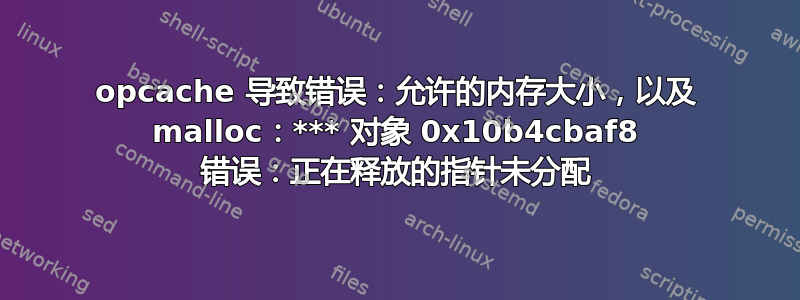 opcache 导致错误：允许的内存大小，以及 malloc：*** 对象 0x10b4cbaf8 错误：正在释放的指针未分配