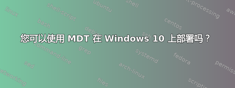 您可以使用 MDT 在 Windows 10 上部署吗？