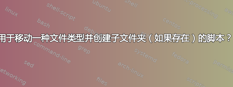 用于移动一种文件类型并创建子文件夹（如果存在）的脚本？