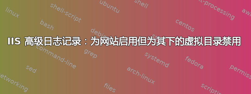 IIS 高级日志记录：为网站启用但为其下的虚拟目录禁用