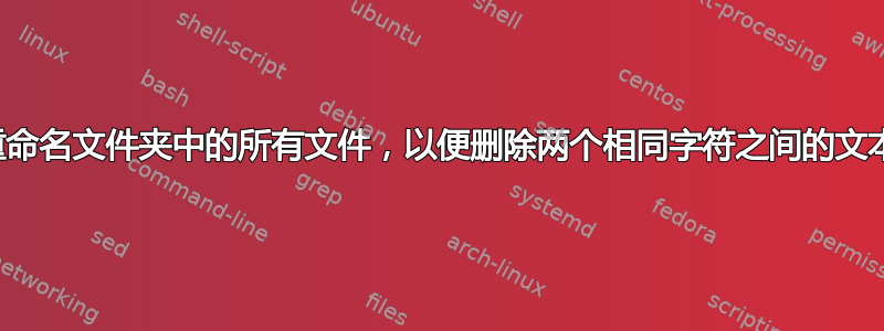 重命名文件夹中的所有文件，以便删除两个相同字符之间的文本