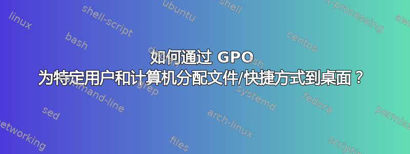 如何通过 GPO 为特定用户和计算机分配文件/快捷方式到桌面？