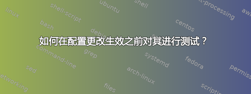 如何在配置更改生效之前对其进行测试？