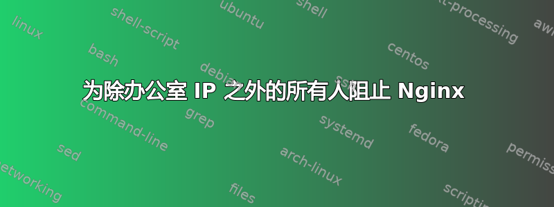 为除办公室 IP 之外的所有人阻止 Nginx