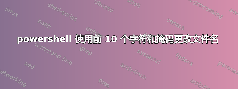 powershell 使用前 10 个字符和掩码更改文件名