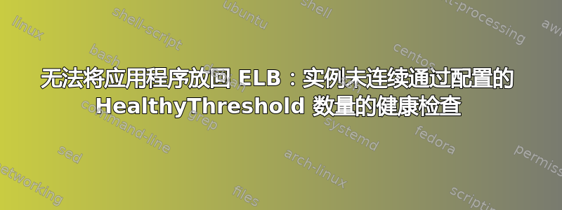 无法将应用程序放回 ELB：实例未连续通过配置的 HealthyThreshold 数量的健康检查