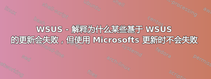 WSUS - 解释为什么某些基于 WSUS 的更新会失败，但使用 Microsofts 更新时不会失败