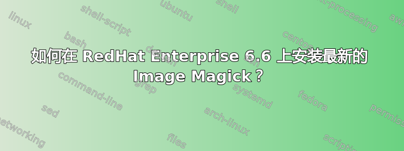 如何在 RedHat Enterprise 6.6 上安装最新的 Image Magick？