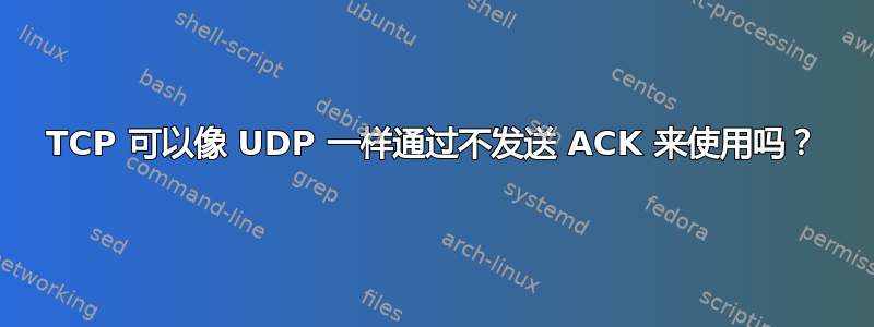 TCP 可以像 UDP 一样通过不发送 ACK 来使用吗？