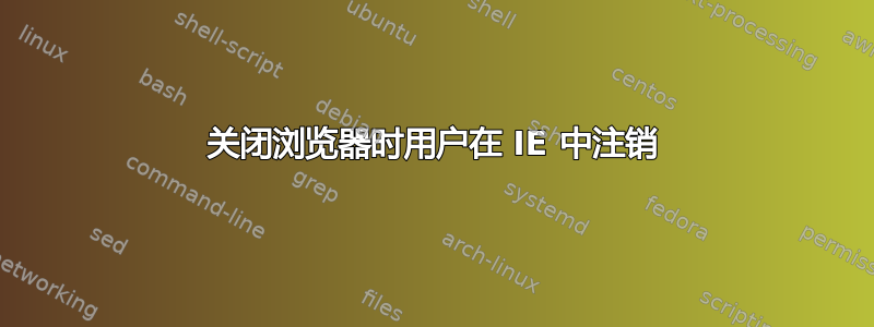 关闭浏览器时用户在 IE 中注销