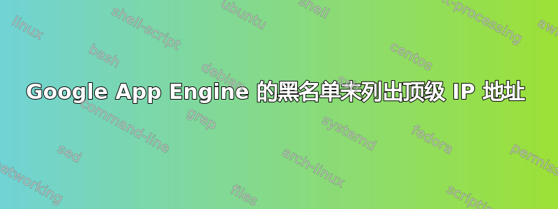 Google App Engine 的黑名单未列出顶级 IP 地址