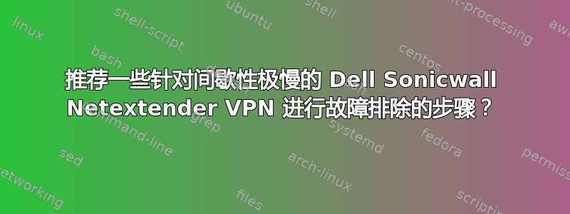 推荐一些针对间歇性极慢的 Dell Sonicwall Netextender VPN 进行故障排除的步骤？