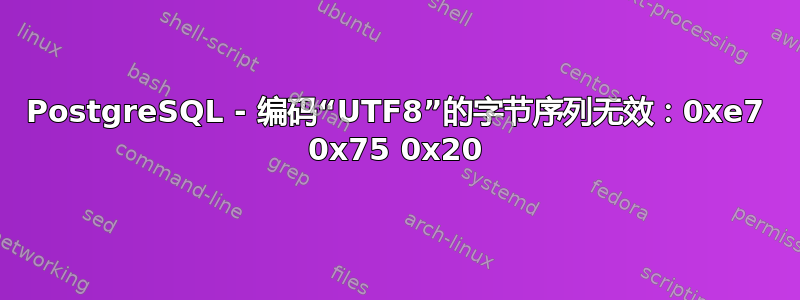 PostgreSQL - 编码“UTF8”的字节序列无效：0xe7 0x75 0x20